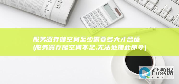 服务器存储空间至少需要多大才合适 (服务器存储空间不足,无法处理此命令)