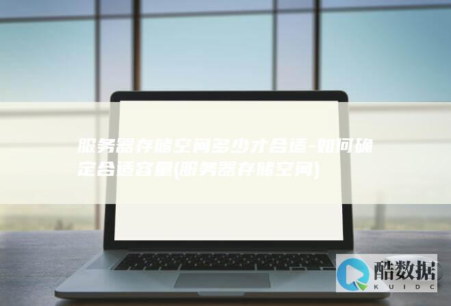 服务器存储空间多少才合适-如何确定合适容量 (服务器存储空间)