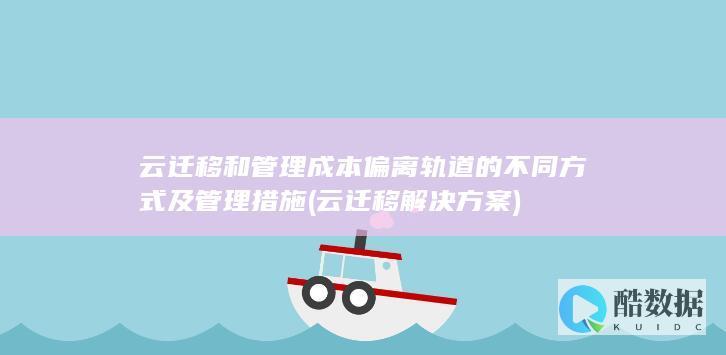 云迁移和管理成本偏离轨道的不同方式及管理措施 (云迁移解决方案)