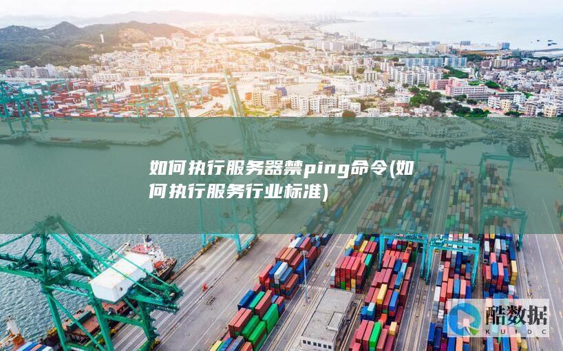 如何执行服务器禁ping命令 (如何执行服务行业标准)