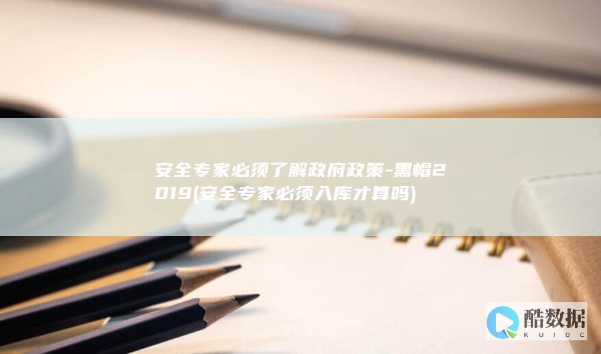 安全专家必须了解政府政策-黑帽2019 (安全专家必须入库才算吗)