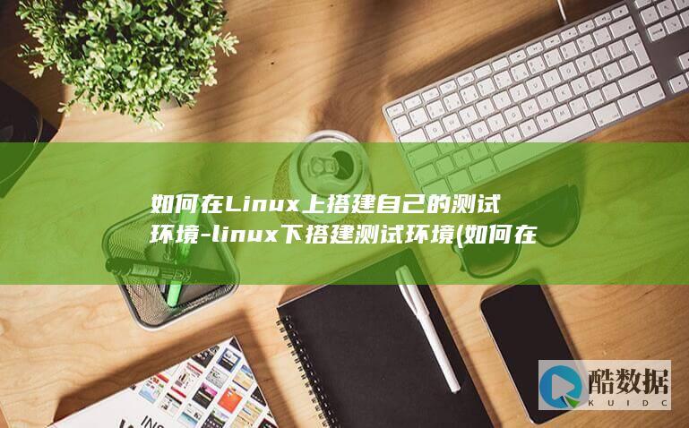 如何在Linux上搭建自己的测试环境-linux下搭建测试环境 (如何在linux系统添加奔图打印机)