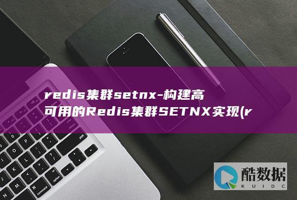 redis集群setnx-构建高可用的Redis集群SETNX实现 (redis集群部署)
