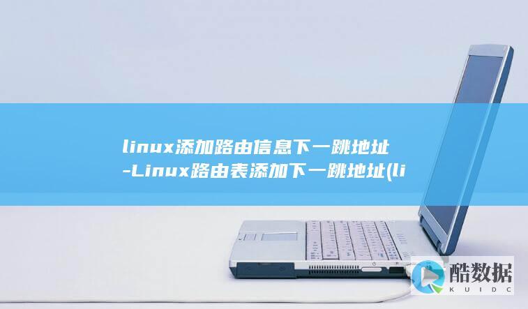linux添加路由信息下一跳地址-Linux路由表添加下一跳地址 (linux添加静态路由)