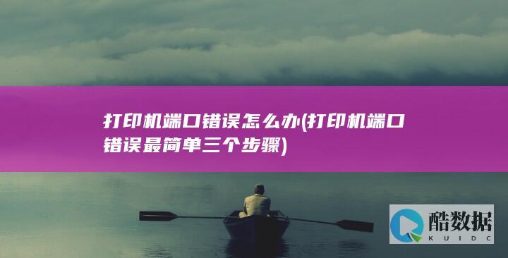 打印机端口错误怎么办 (打印机端口错误最简单三个步骤)