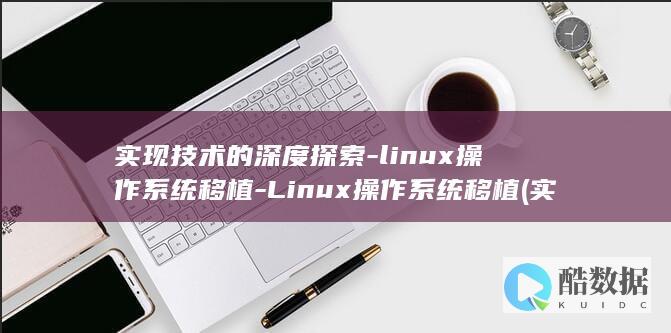 实现技术的深度探索-linux操作系统移植-Linux操作系统移植 (实现技术的深度是什么)