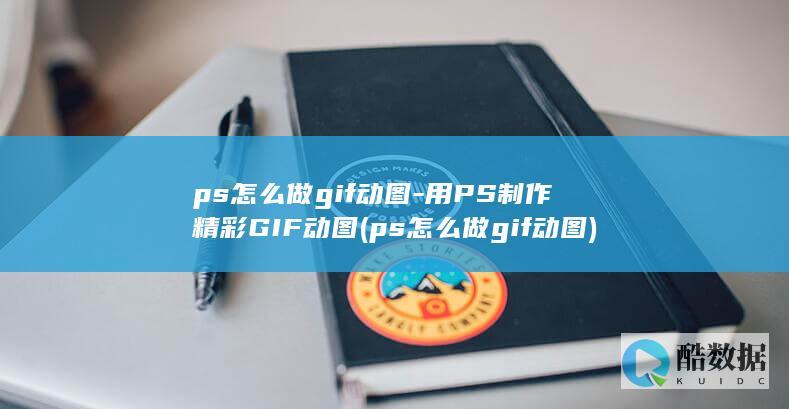 ps怎么做gif动图-用PS制作精彩GIF动图 (ps怎么做gif动图)