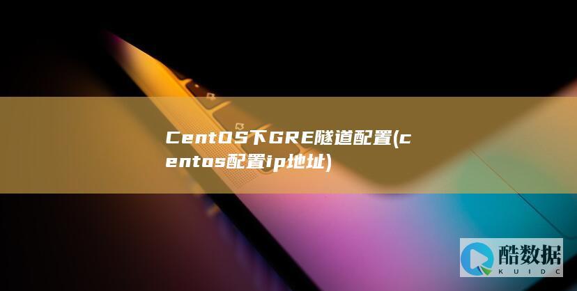 CentOS下GRE隧道配置 (centos配置ip地址)