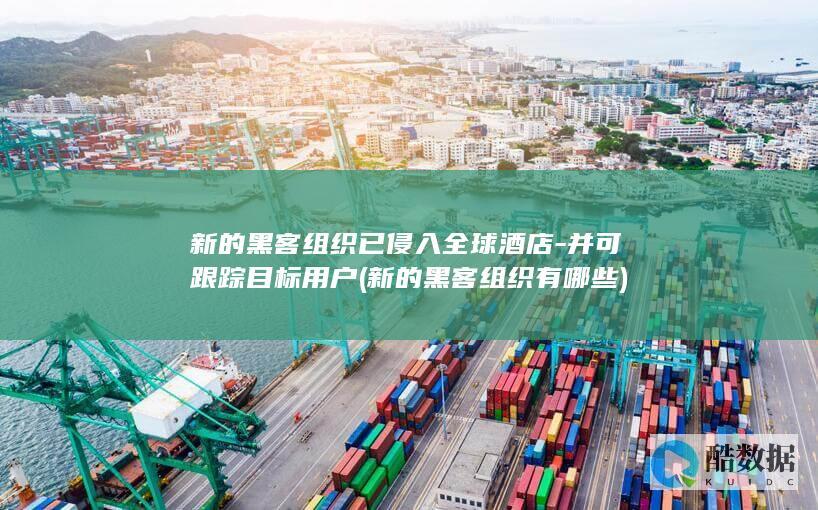新的黑客组织已侵入全球酒店-并可跟踪目标用户 (新的黑客组织有哪些)