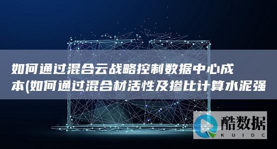如何通过混合云战略控制数据中心成本 (如何通过混合材活性及掺比计算水泥强度)