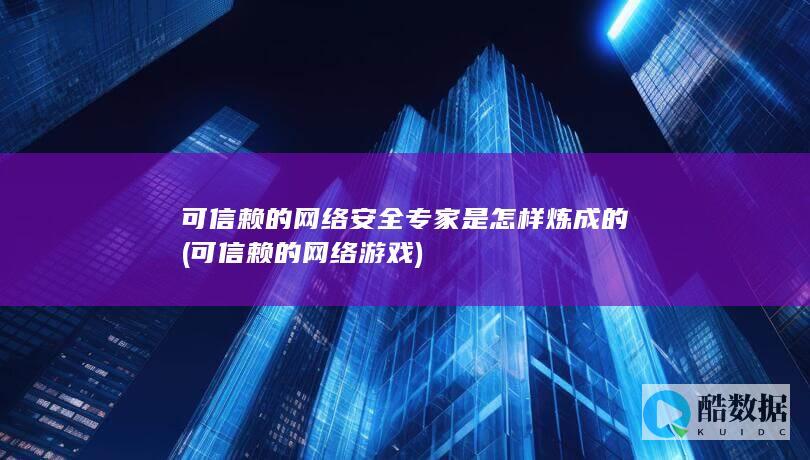 可信赖的网络安全专家是怎样炼成的 (可信赖的网络游戏)
