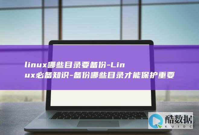 linux哪些目录要备份-Linux必备知识-备份哪些目录才能保护重要数据 (linux哪个版本好用)