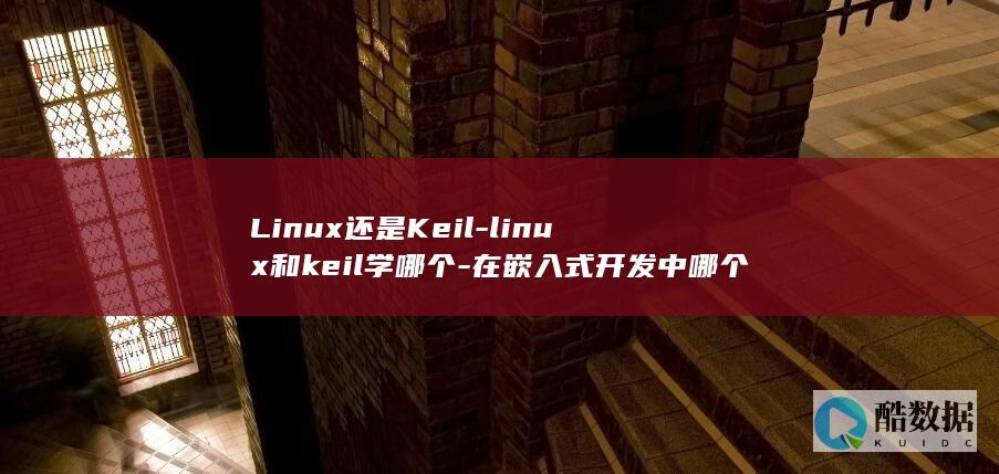 Linux还是Keil-linux和keil学哪个-在嵌入式开发中哪个更好 (linux环境变量怎么配置)