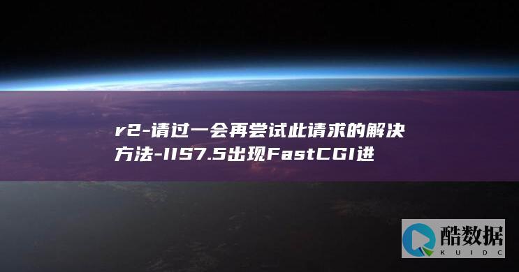r2-请过一会再尝试此请求的解决方法-IIS7.5出现FastCGI进程最近常常失败-Win2008