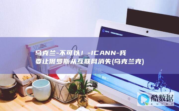 乌克兰-不可以！-ICANN-我要让俄罗斯从互联网消失 (乌克兰克)