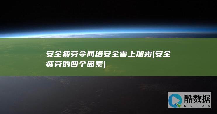 安全疲劳令网络安全雪上加霜 (安全疲劳的四个因素)