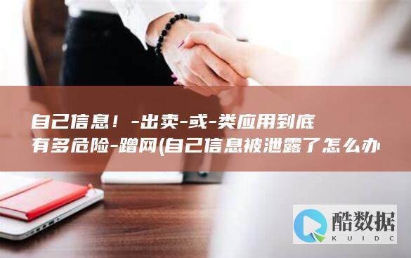 自己信息！-出卖-或-类应用到底有多危险-蹭网 (自己信息被泄露了怎么办)