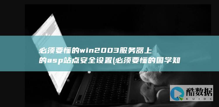 必须要懂的win2003服务器上的asp站点安全设置 (必须要懂的国学知识)