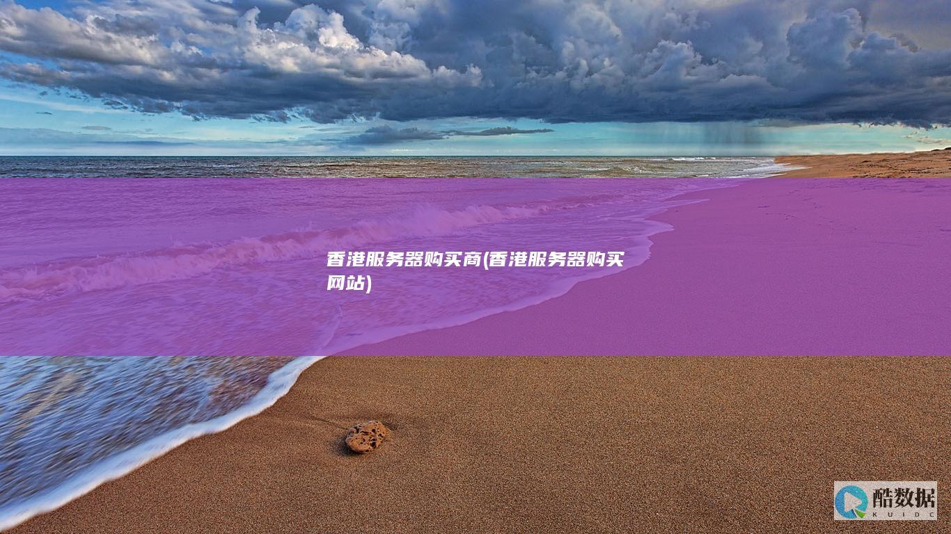 香港服务器购买商 (香港服务器购买网站)