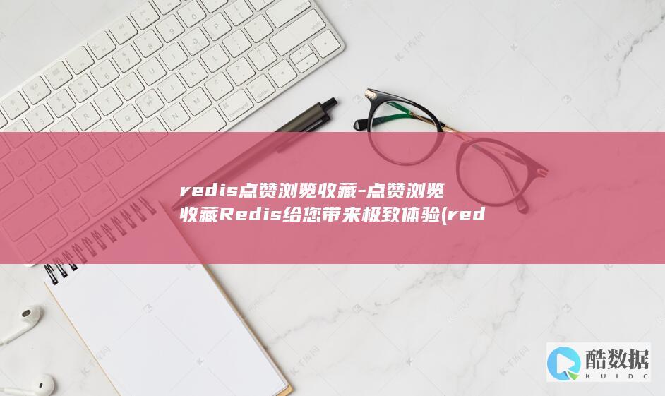 redis点赞浏览收藏-点赞浏览收藏Redis给您带来极致体验 (redis点赞排行榜)