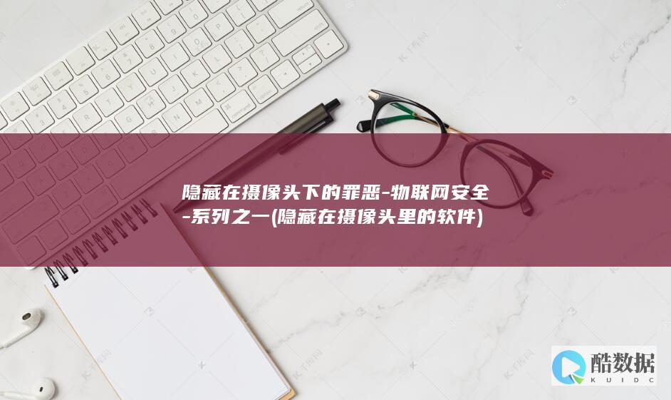 隐藏在摄像头下的罪恶-物联网安全-系列之一 (隐藏在摄像头里的软件)