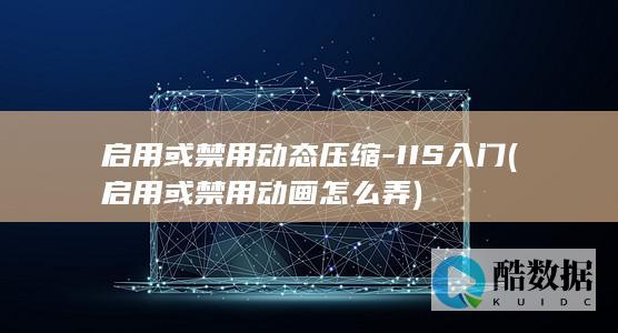 启用或禁用动态压缩-IIS入门 (启用或禁用动画怎么弄)