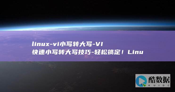 linux-vi小写转大写-VI快速小写转大写技巧-轻松搞定!Linux (linux版什么意思)