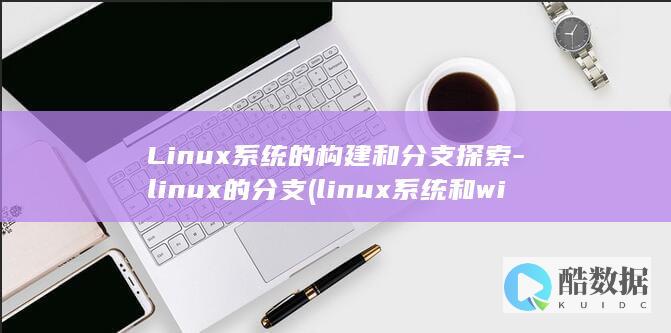 Linux系统的构建和分支探索-linux的分支 (linux系统和win系统有什么区别?)