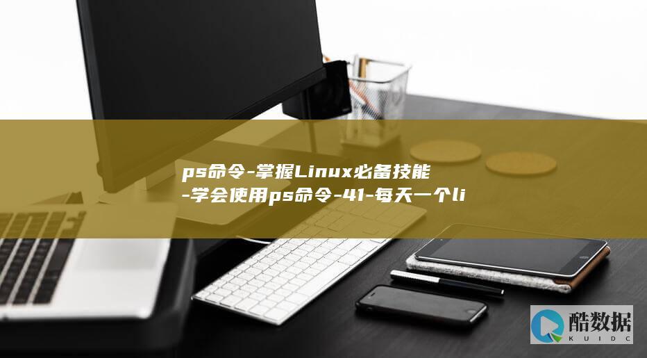 ps命令-掌握Linux必备技能-学会使用ps命令-41-每天一个linux命令 (ps 命令)