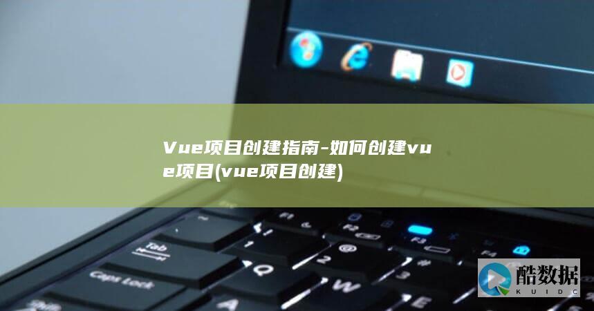 Vue项目创建指南-如何创建vue项目 (vue项目创建)