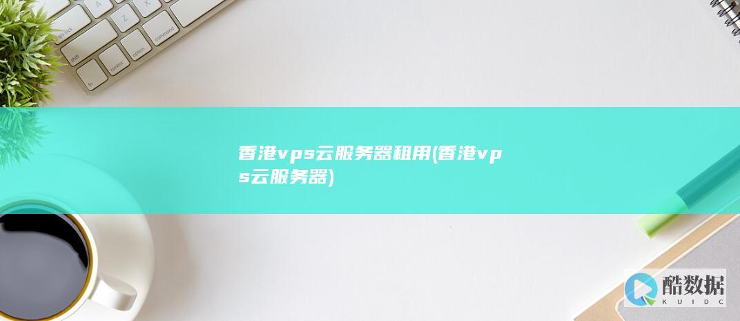 香港vps云服务器租用 (香港vps云服务器)