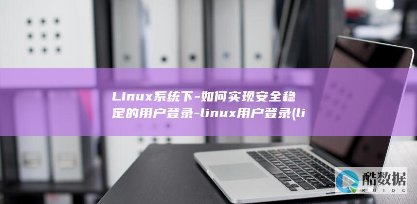 Linux系统下-如何实现安全稳定的用户登录-linux用户登录 (linux系统和win系统有什么区别?)