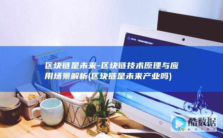 区块链是未来-区块链技术原理与应用场景解析 (区块链是未来产业吗)