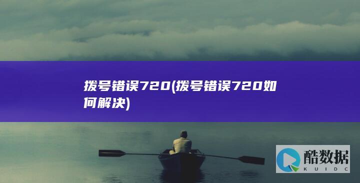 拨号错误720 (拨号错误720如何解决)