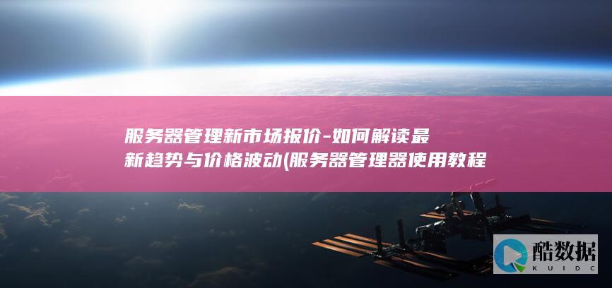 服务器管理新市场报价-如何解读最新趋势与价格波动 (服务器管理器使用教程)
