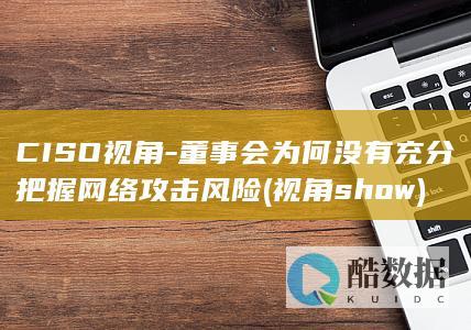 CISO视角-董事会为何没有充分把握网络攻击风险 (视角show)