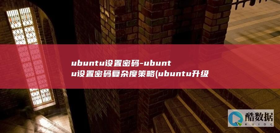 ubuntu设置密码-ubuntu设置密码复杂度策略 (ubuntu升级)
