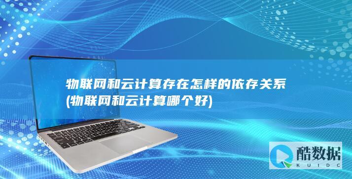 物联网和云计算存在怎样的依存关系 (物联网和云计算哪个好)