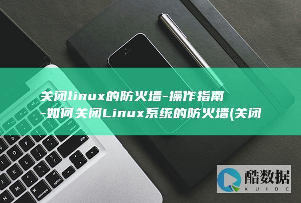 关闭linux的防火墙-操作指南-如何关闭Linux系统的防火墙 (关闭Linux系统不重启用什么命令)