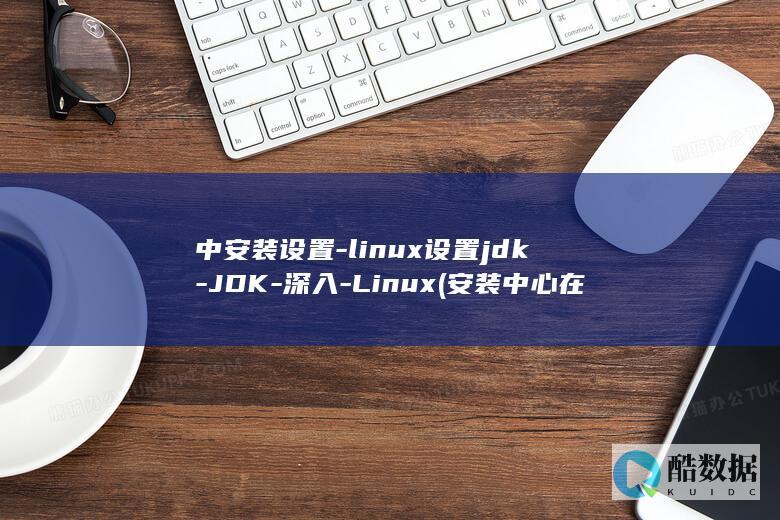中安装设置-linux设置jdk-JDK-深入-Linux (安装中心在哪里设置)