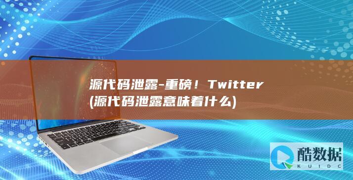 源代码泄露-重磅！Twitter (源代码泄露意味着什么)