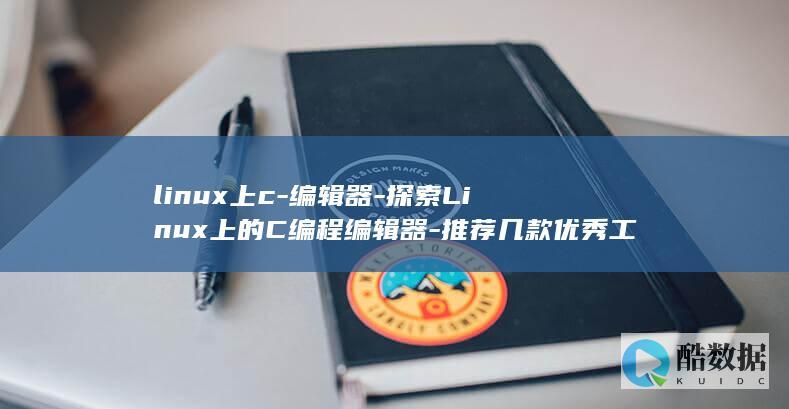 linux上c-编辑器-探索Linux上的C编程编辑器-推荐几款优秀工具 (LINUX上传下载命令)
