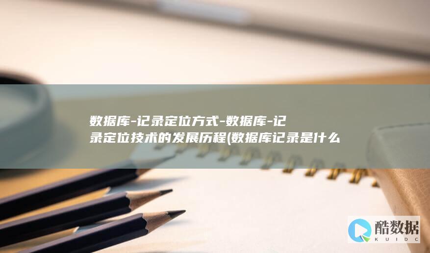 数据库-记录定位方式-数据库-记录定位技术的发展历程 (数据库记录是什么意思)