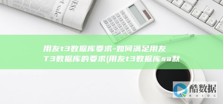 用友t3数据库要求-如何满足用友T3数据库的要求 (用友t3数据库sa默认密码)