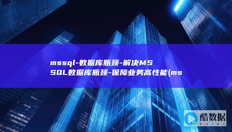 mssql-数据库瓶颈-解决MSSQL数据库瓶颈-保障业务高性能 (mssql是什么数据库)