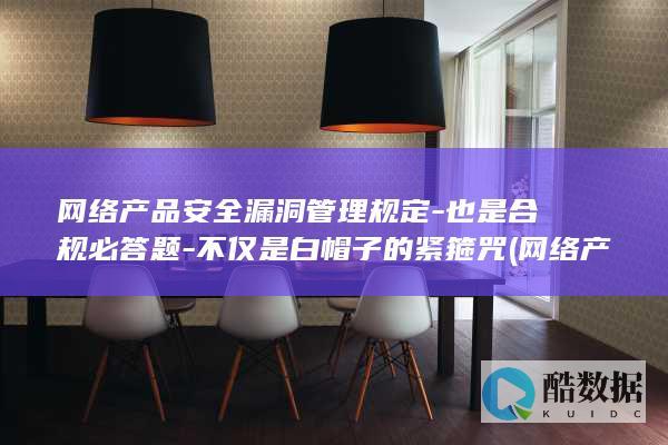 网络产品安全漏洞管理规定-也是合规必答题-不仅是白帽子的紧箍咒 (网络产品安全管理漏洞规定有何重要意义)
