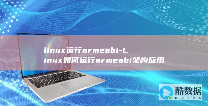 linux运行armeabi-Linux如何运行armeabi架构应用 (linux运行exe)