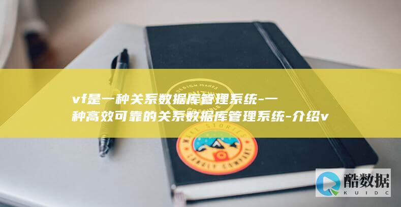vf是一种关系数据库管理系统-一种高效可靠的关系数据库管理系统-介绍vf (vfp是一种)