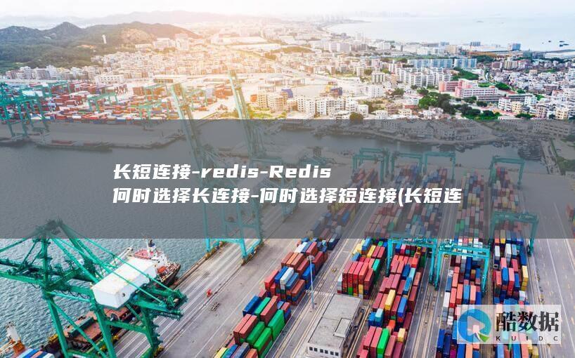 长短连接-redis-Redis何时选择长连接-何时选择短连接 (长短连接转换)