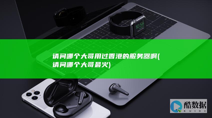 请问哪个大哥用过香港的服务器啊 (请问哪个大哥最火)